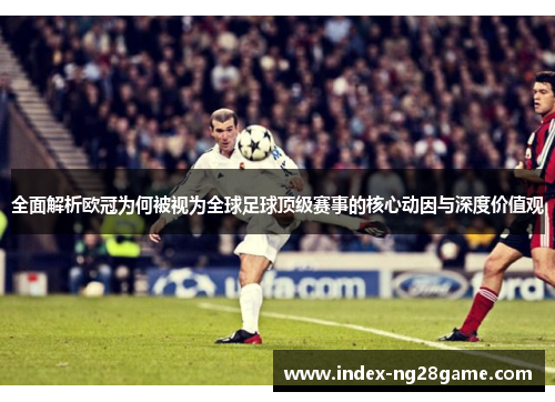全面解析欧冠为何被视为全球足球顶级赛事的核心动因与深度价值观