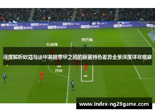 深度解析欧冠与法甲英超意甲之间的联赛特色差异全景深度详尽观察