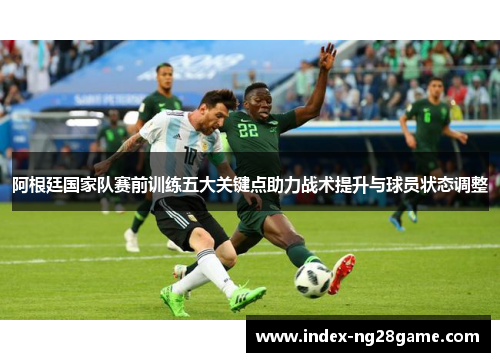 阿根廷国家队赛前训练五大关键点助力战术提升与球员状态调整
